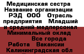 Медицинская сестра › Название организации ­ РЭД, ООО › Отрасль предприятия ­ Младший и средний медперсонал › Минимальный оклад ­ 40 000 - Все города Работа » Вакансии   . Калининградская обл.,Приморск г.